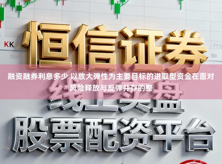 融资融券利息多少 以放大弹性为主要目标的进取型资金在面对风险释放与反弹并存的整