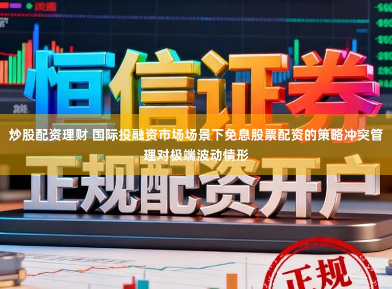 炒股配资理财 国际投融资市场场景下免息股票配资的策略冲突管理对极端波动情形