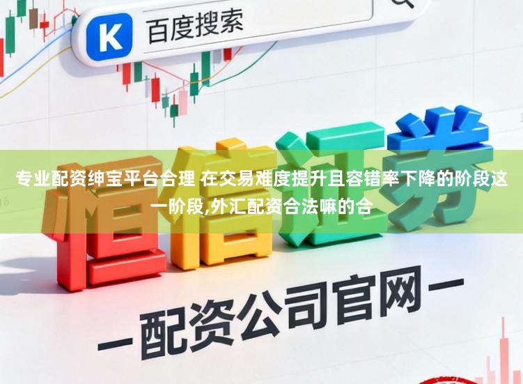专业配资绅宝平台合理 在交易难度提升且容错率下降的阶段这一阶段,外汇配资合法嘛的合