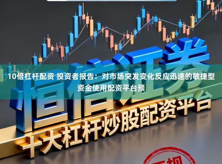 10倍杠杆配资 投资者报告：对市场突发变化反应迅速的敏捷型资金使用配资平台预