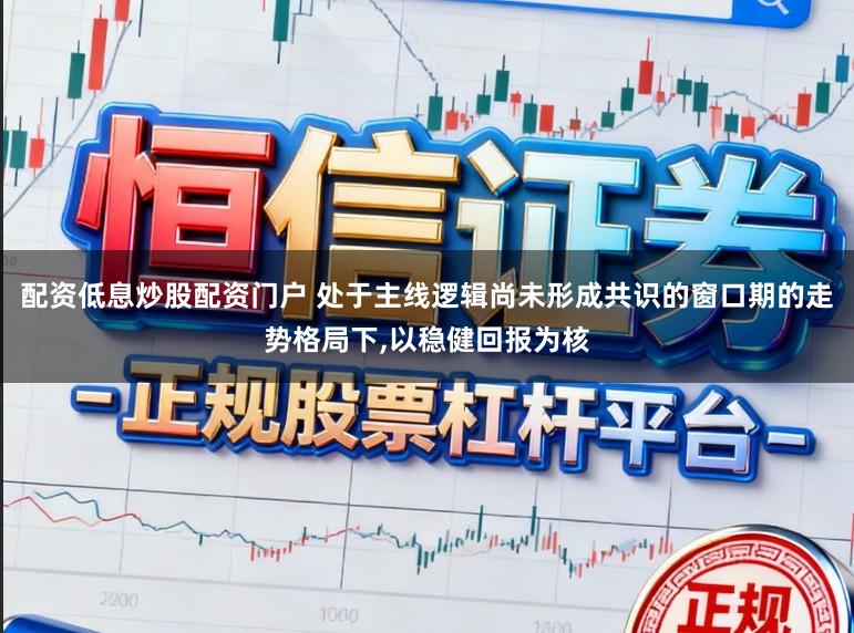 配资低息炒股配资门户 处于主线逻辑尚未形成共识的窗口期的走势格局下,以稳健回报为核