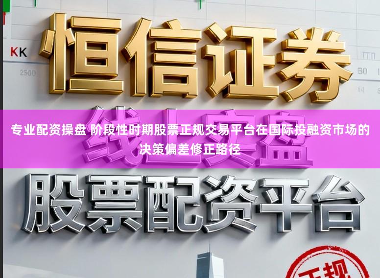 专业配资操盘 阶段性时期股票正规交易平台在国际投融资市场的决策偏差修正路径
