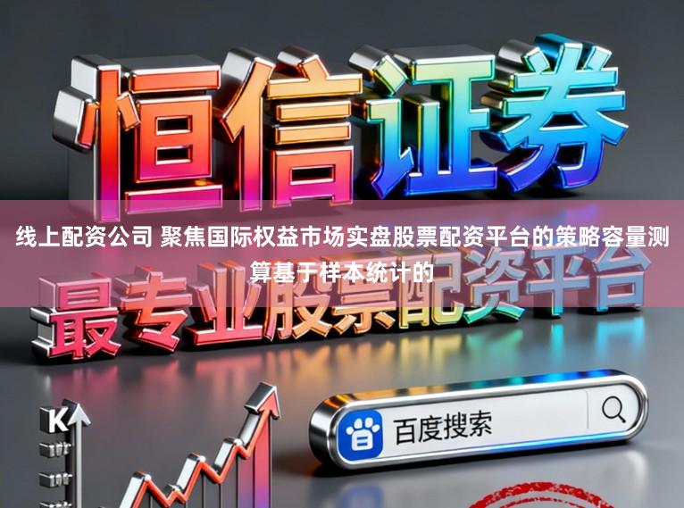 线上配资公司 聚焦国际权益市场实盘股票配资平台的策略容量测算基于样本统计的