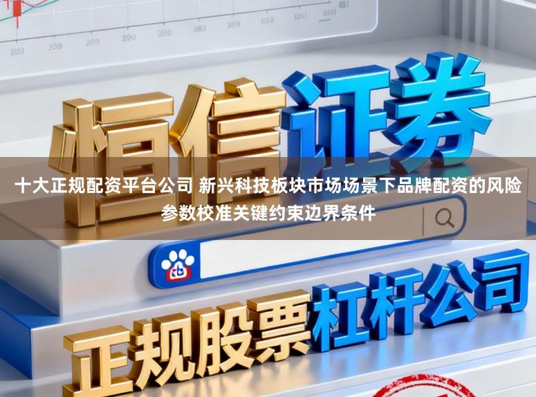 十大正规配资平台公司 新兴科技板块市场场景下品牌配资的风险参数校准关键约束边界条件
