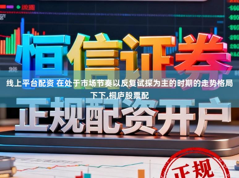线上平台配资 在处于市场节奏以反复试探为主的时期的走势格局下下,桐庐股票配