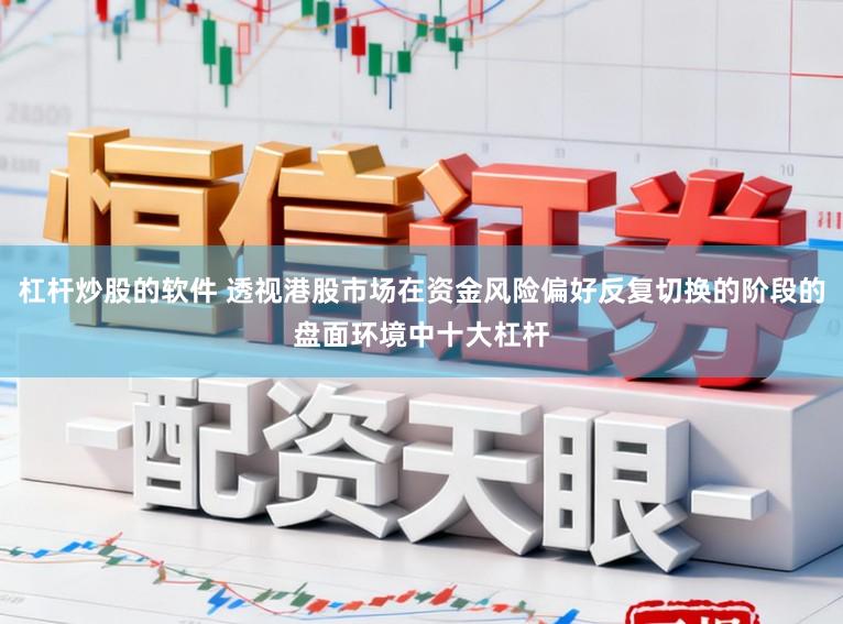 杠杆炒股的软件 透视港股市场在资金风险偏好反复切换的阶段的盘面环境中十大杠杆