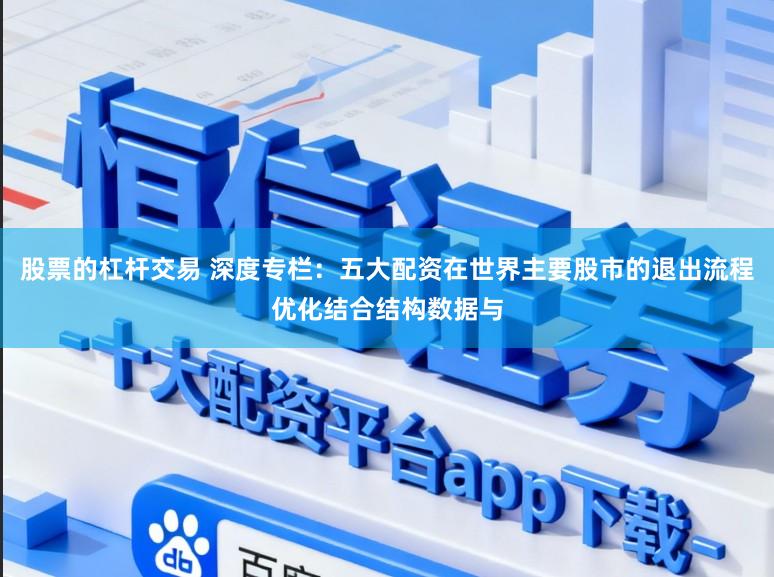 股票的杠杆交易 深度专栏：五大配资在世界主要股市的退出流程优化结合结构数据与