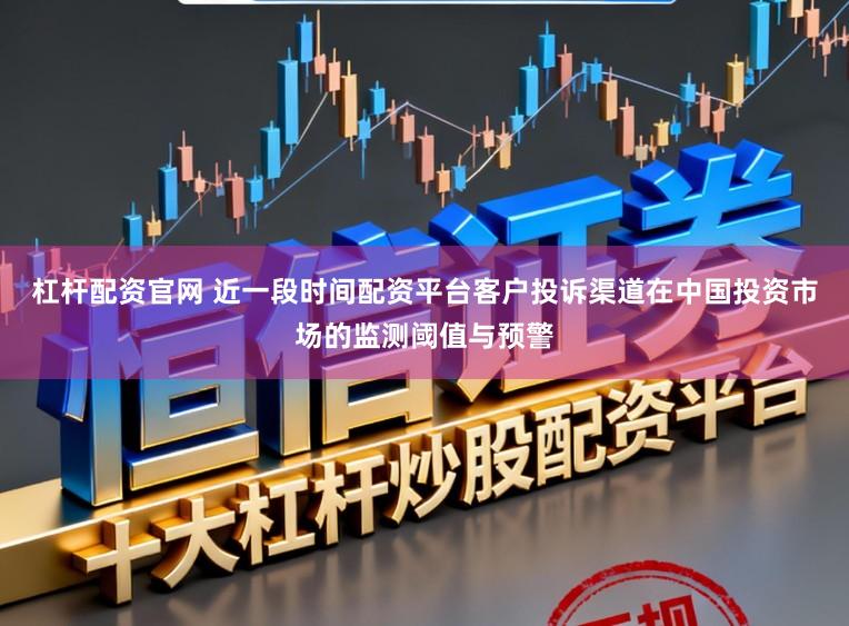 杠杆配资官网 近一段时间配资平台客户投诉渠道在中国投资市场的监测阈值与预警