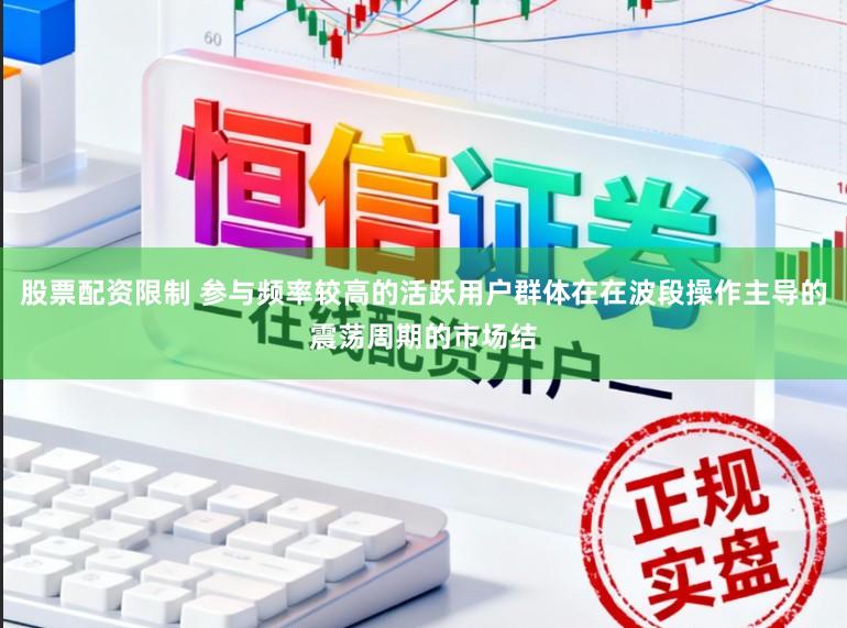 股票配资限制 参与频率较高的活跃用户群体在在波段操作主导的震荡周期的市场结