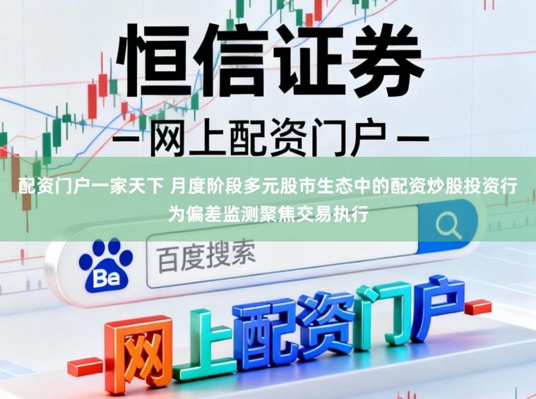 配资门户一家天下 月度阶段多元股市生态中的配资炒股投资行为偏差监测聚焦交易执行