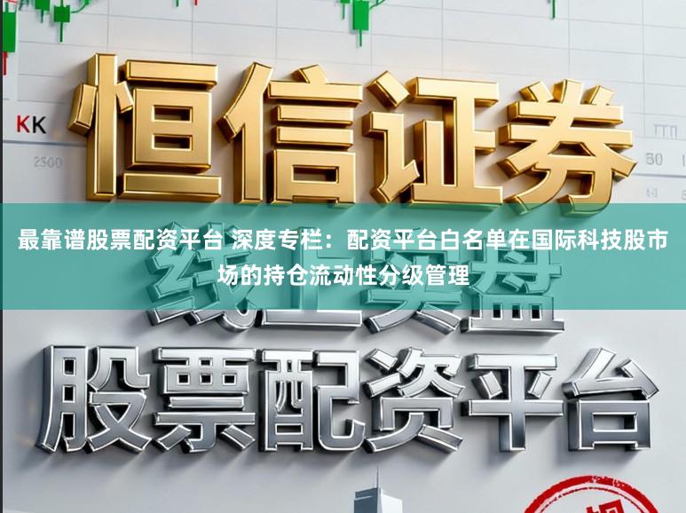 最靠谱股票配资平台 深度专栏：配资平台白名单在国际科技股市场的持仓流动性分级管理