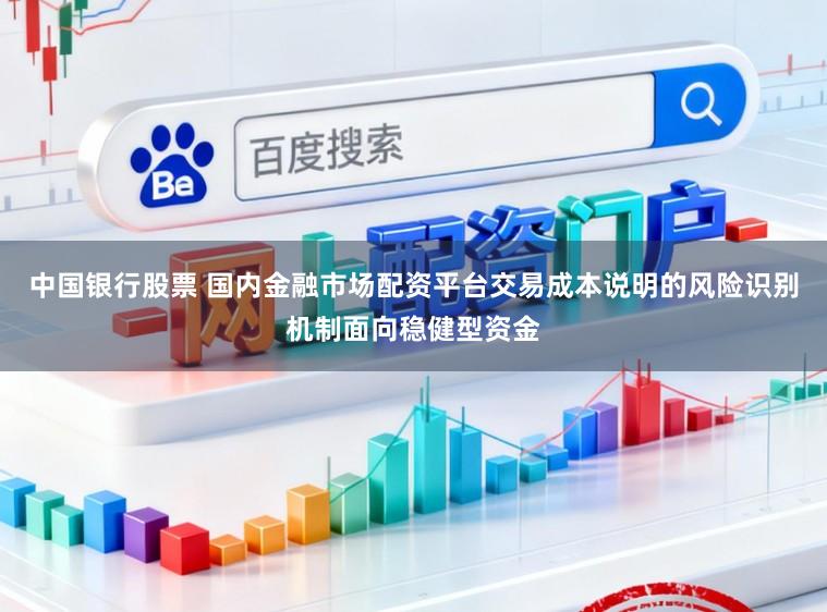 中国银行股票 国内金融市场配资平台交易成本说明的风险识别机制面向稳健型资金