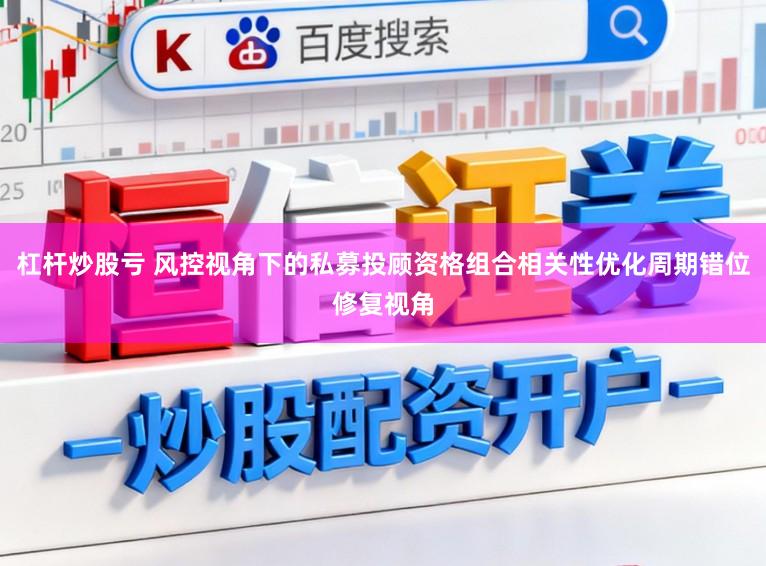 杠杆炒股亏 风控视角下的私募投顾资格组合相关性优化周期错位修复视角